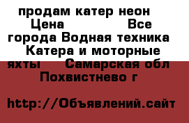 продам катер неон  › Цена ­ 550 000 - Все города Водная техника » Катера и моторные яхты   . Самарская обл.,Похвистнево г.
